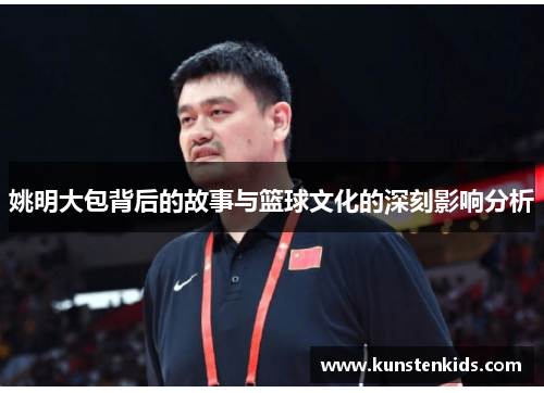 姚明大包背后的故事与篮球文化的深刻影响分析